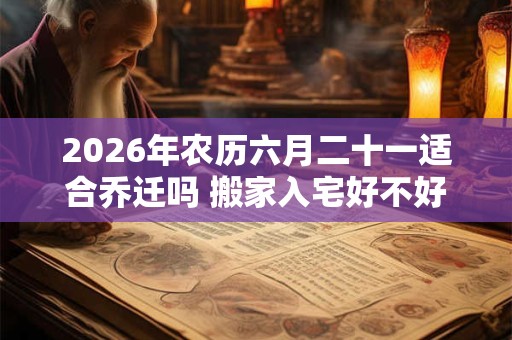 2026年农历六月二十一适合乔迁吗 搬家入宅好不好