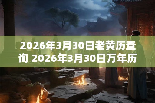 2026年3月30日老黄历查询 2026年3月30日万年历黄道吉日 2026年3月30日老黄历查询 2026年3月30日万年历黄道吉日