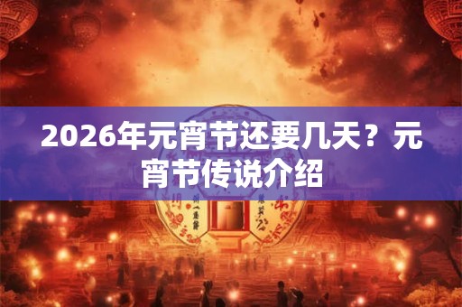 2026年元宵节还要几天?元宵节传说介绍 2026年元宵节还要几天?元宵节传说介绍