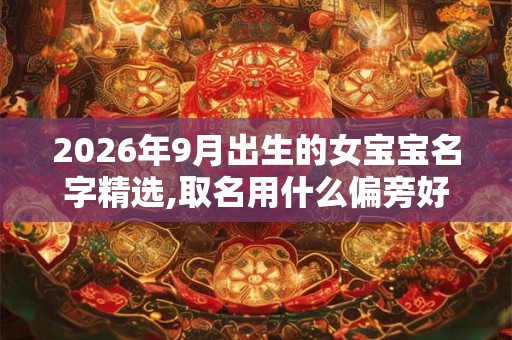 2026年9月出生的女宝宝名字精选,取名用什么偏旁好 2026年9月出生的女宝宝名字精选,取名用什么偏旁好