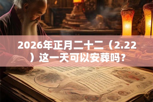 2026年正月二十二（2.22）这一天可以安葬吗？