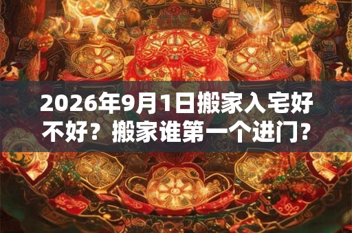 2026年9月1日搬家入宅好不好?搬家谁第一个进门? 2026年9月1日搬家入宅好不好?搬家谁第一个进门?