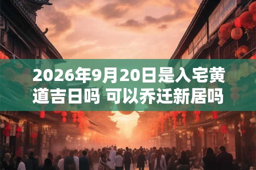 2026年9月20日是入宅黄道吉日吗 可以乔迁新居吗