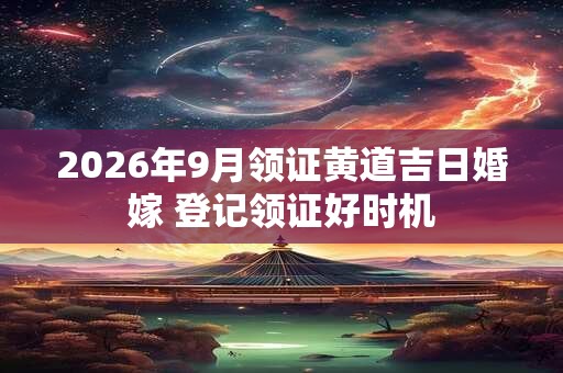 2026年9月领证黄道吉日婚嫁 登记领证好时机