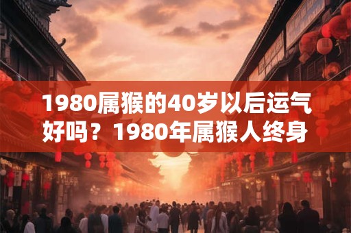 1980属猴的40岁以后运气好吗？1980年属猴人终身运程
