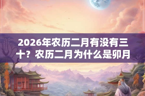 2026年农历二月有没有三十？农历二月为什么是卯月？