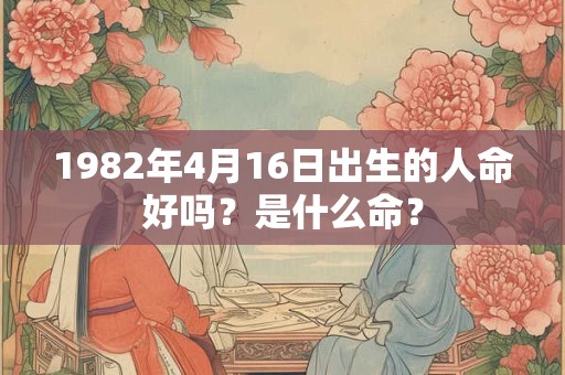 1982年4月16日出生的人命好吗?是什么命? 1982年4月16日出生的人命好吗?是什么命?