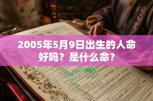 2005年5月9日出生的人命好吗?是什么命? 2005年5月9日出生的人命好吗?是什么命?