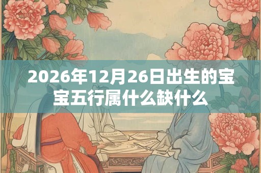 2026年12月26日出生的宝宝五行属什么缺什么 2026年12月26日出生的宝宝五行属什么缺什么