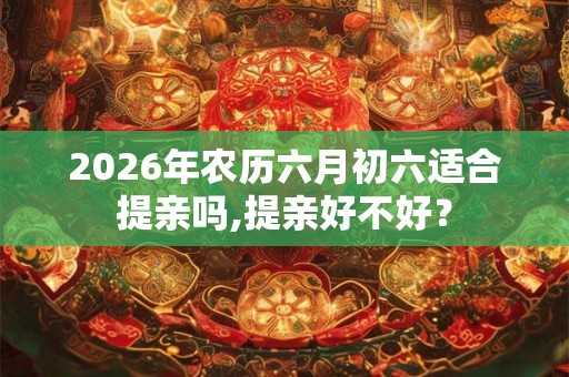 2026年农历六月初六适合提亲吗,提亲好不好？