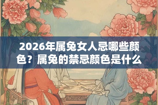 2026年属兔女人忌哪些颜色？属兔的禁忌颜色是什么