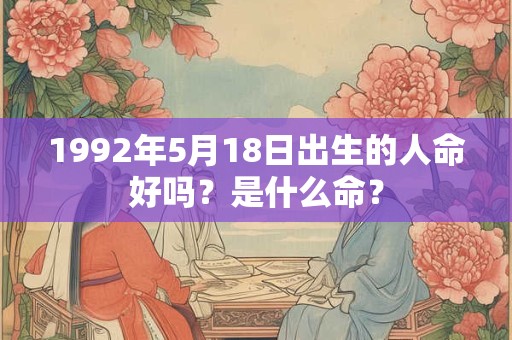 1992年5月18日出生的人命好吗?是什么命? 1992年5月18日出生的人命好吗?是什么命?