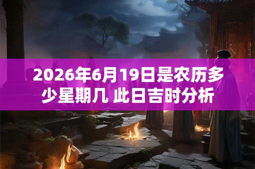 2026年6月19日是农历多少星期几 此日吉时分析 2026年6月19日是农历多少星期几 此日吉时分析