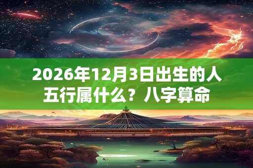 2026年12月3日出生的人五行属什么?八字算命 2026年12月3日出生的人五行属什么?八字算命