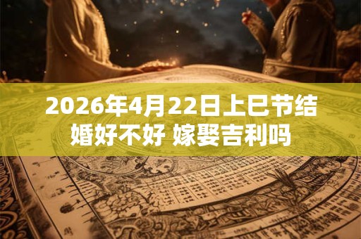 2026年4月22日上巳节结婚好不好 嫁娶吉利吗