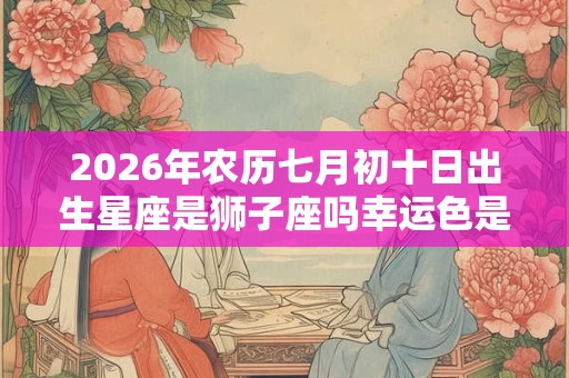 2026年农历七月初十日出生星座是狮子座吗幸运色是什么