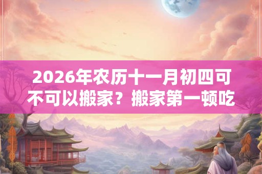 2026年农历十一月初四可不可以搬家？搬家第一顿吃什么？