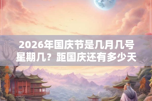 2026年国庆节是几月几号星期几？距国庆还有多少天
