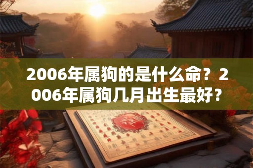 2006年属狗的是什么命？2006年属狗几月出生最好？