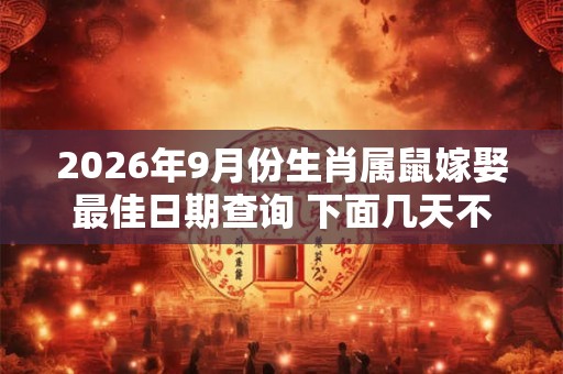 2026年9月份生肖属鼠嫁娶最佳日期查询 下面几天不错 2026年9月份生肖属鼠嫁娶最佳日期查询 下面几天不错