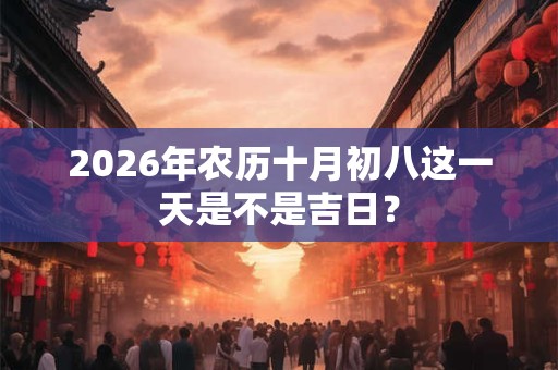 2026年农历十月初八这一天是不是吉日? 2026年农历十月初八这一天是不是吉日?