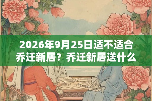 2026年9月25日适不适合乔迁新居？乔迁新居送什么鲜花？