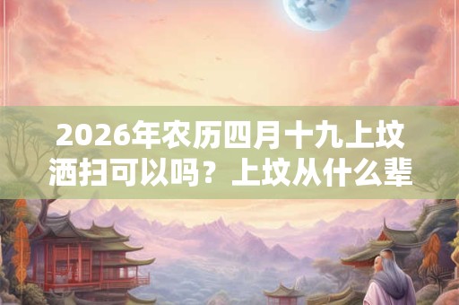 2026年农历四月十九上坟洒扫可以吗？上坟从什么辈分开始拜？
