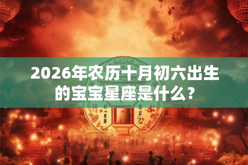 2026年农历十月初六出生的宝宝星座是什么? 2026年农历十月初六出生的宝宝星座是什么?