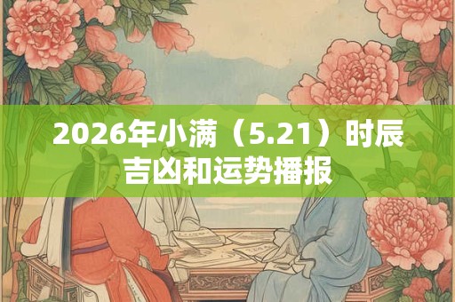 2026年小满（5.21）时辰吉凶和运势播报
