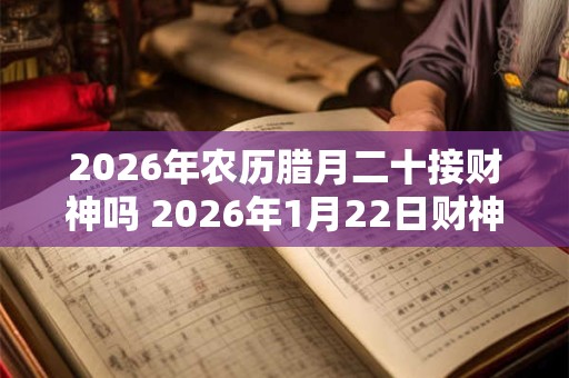 2026年农历腊月二十接财神吗 2026年1月22日财神方位查询 2026年农历腊月二十接财神吗 2026年1月22日财神方位查询