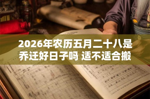 2026年农历五月二十八是乔迁好日子吗 适不适合搬家