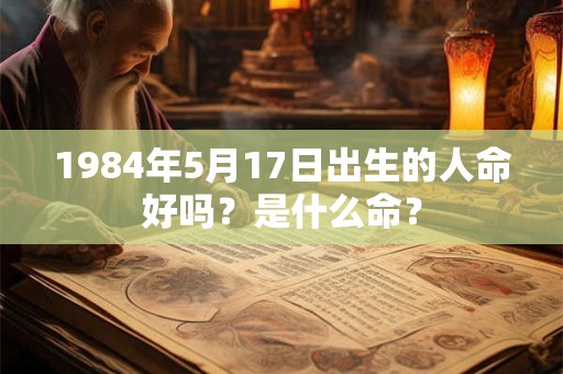 1984年5月17日出生的人命好吗?是什么命? 1984年5月17日出生的人命好吗?是什么命?