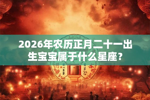 2026年农历正月二十一出生宝宝属于什么星座？