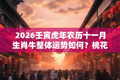 2026壬寅虎年农历十一月生肖牛整体运势如何?桃花运好不好 2026壬寅虎年农历十一月生肖牛整体运势如何?桃花运好不好