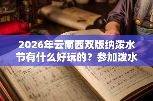 2026年云南西双版纳泼水节有什么好玩的？参加泼水节要注意什么