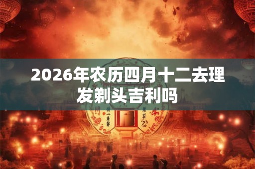 2026年农历四月十二去理发剃头吉利吗