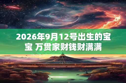 2026年9月12号出生的宝宝 万贯家财钱财满满 2026年9月12号出生的宝宝 万贯家财钱财满满