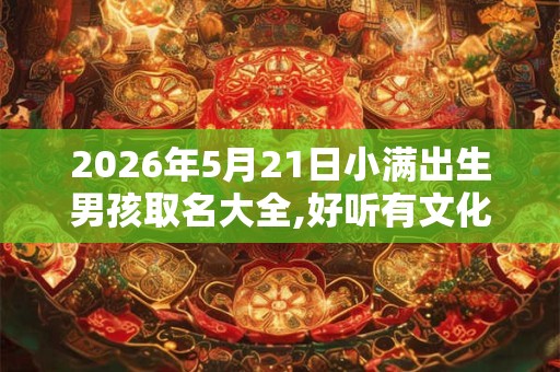 2026年5月21日小满出生男孩取名大全,好听有文化底蕴的名字 2026年5月21日小满出生男孩取名大全,好听有文化底蕴的名字