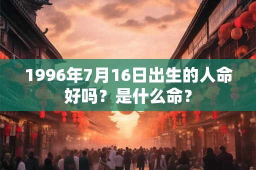 1996年7月16日出生的人命好吗?是什么命? 1996年7月16日出生的人命好吗?是什么命?