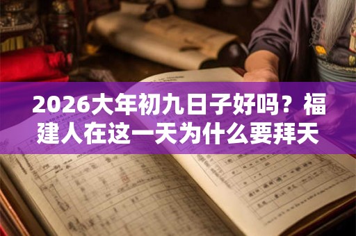 2026大年初九日子好吗？福建人在这一天为什么要拜天公？