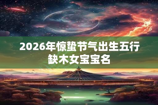 2026年惊蛰节气出生五行缺木女宝宝名