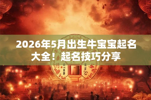 2026年5月出生牛宝宝起名大全!起名技巧分享 2026年5月出生牛宝宝起名大全!起名技巧分享