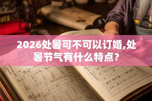 2026处暑可不可以订婚,处暑节气有什么特点？