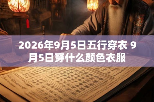 2026年9月5日五行穿衣 9月5日穿什么颜色衣服 2026年9月5日五行穿衣 9月5日穿什么颜色衣服