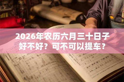 2026年农历六月三十日子好不好?可不可以提车? 2026年农历六月三十日子好不好?可不可以提车?