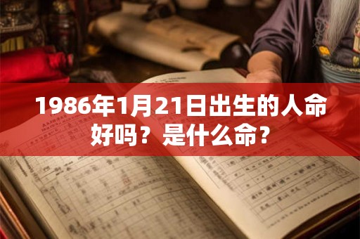 1986年1月21日出生的人命好吗?是什么命? 1986年1月21日出生的人命好吗?是什么命?