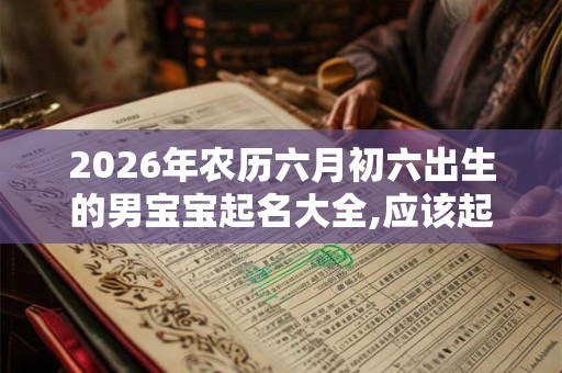 2026年农历六月初六出生的男宝宝起名大全,应该起什么名字 2026年农历六月初六出生的男宝宝起名大全,应该起什么名字