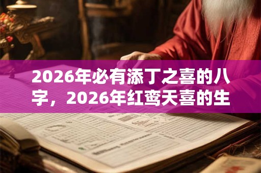 2026年必有添丁之喜的八字,2026年红鸾天喜的生肖 2026年必有添丁之喜的八字,2026年红鸾天喜的生肖