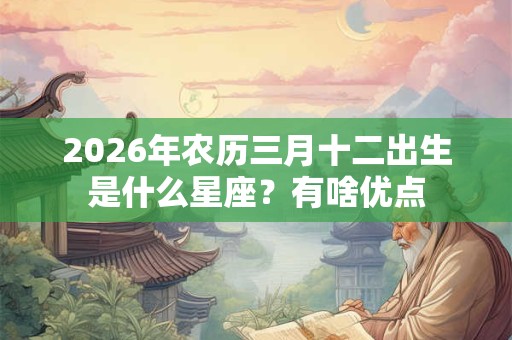 2026年农历三月十二出生是什么星座？有啥优点