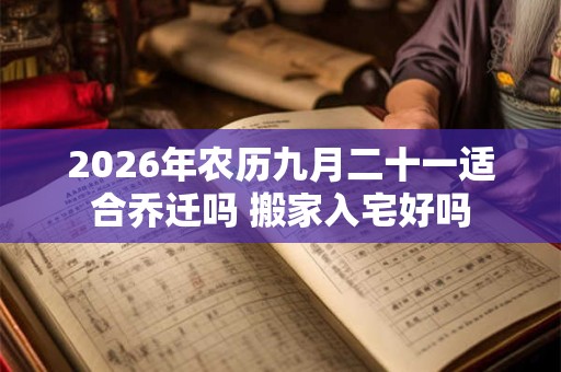 2026年农历九月二十一适合乔迁吗 搬家入宅好吗